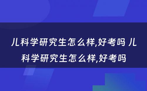 儿科学研究生怎么样,好考吗 儿科学研究生怎么样,好考吗