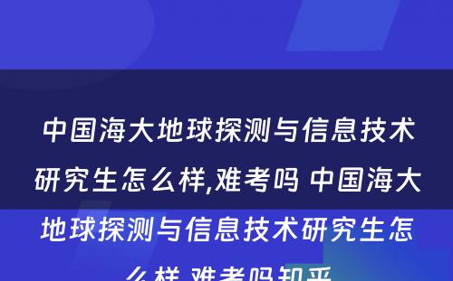 中国海大地球探测与信息技术研究生怎么样,难考吗 中国海大地球探测与信息技术研究生怎么样,难考吗知乎