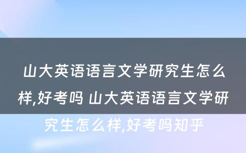 山大英语语言文学研究生怎么样,好考吗 山大英语语言文学研究生怎么样,好考吗知乎