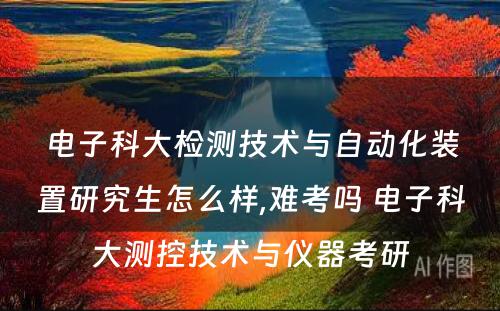 电子科大检测技术与自动化装置研究生怎么样,难考吗 电子科大测控技术与仪器考研