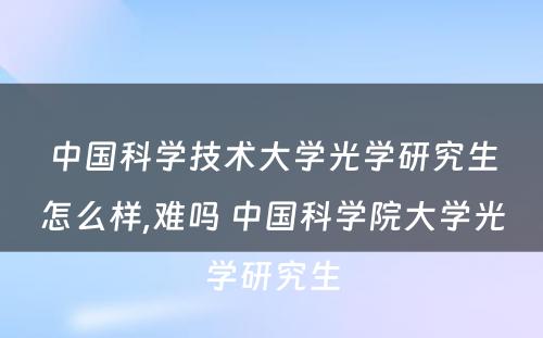 中国科学技术大学光学研究生怎么样,难吗 中国科学院大学光学研究生