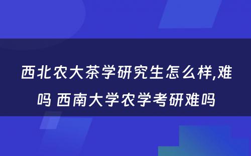 西北农大茶学研究生怎么样,难吗 西南大学农学考研难吗