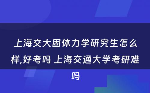 上海交大固体力学研究生怎么样,好考吗 上海交通大学考研难吗