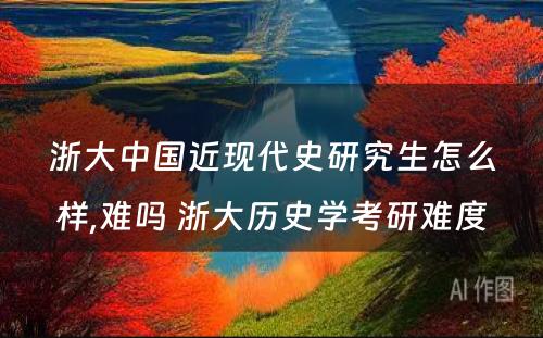 浙大中国近现代史研究生怎么样,难吗 浙大历史学考研难度