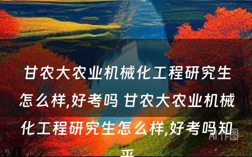 甘农大农业机械化工程研究生怎么样,好考吗 甘农大农业机械化工程研究生怎么样,好考吗知乎