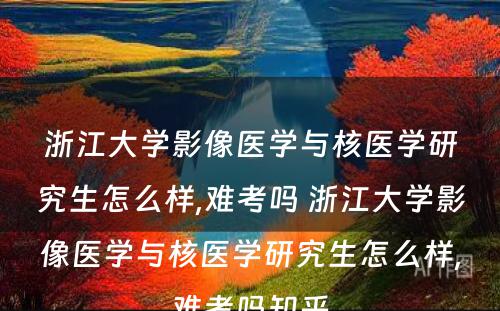 浙江大学影像医学与核医学研究生怎么样,难考吗 浙江大学影像医学与核医学研究生怎么样,难考吗知乎