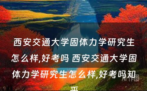 西安交通大学固体力学研究生怎么样,好考吗 西安交通大学固体力学研究生怎么样,好考吗知乎