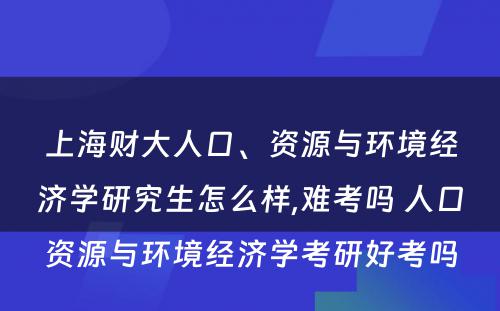 上海财大人口、资源与环境经济学研究生怎么样,难考吗 人口资源与环境经济学考研好考吗