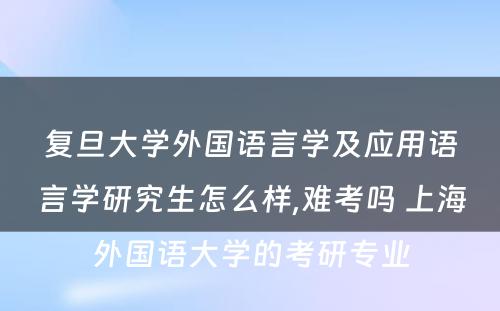 复旦大学外国语言学及应用语言学研究生怎么样,难考吗 上海外国语大学的考研专业