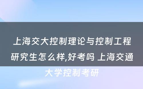 上海交大控制理论与控制工程研究生怎么样,好考吗 上海交通大学控制考研