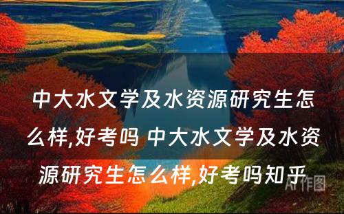 中大水文学及水资源研究生怎么样,好考吗 中大水文学及水资源研究生怎么样,好考吗知乎