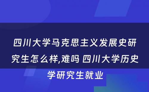 四川大学马克思主义发展史研究生怎么样,难吗 四川大学历史学研究生就业