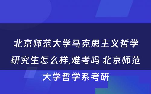 北京师范大学马克思主义哲学研究生怎么样,难考吗 北京师范大学哲学系考研