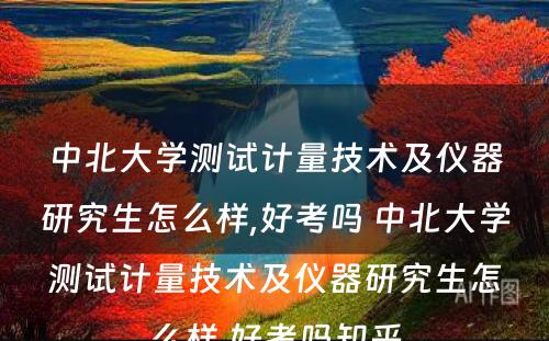 中北大学测试计量技术及仪器研究生怎么样,好考吗 中北大学测试计量技术及仪器研究生怎么样,好考吗知乎