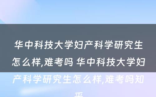 华中科技大学妇产科学研究生怎么样,难考吗 华中科技大学妇产科学研究生怎么样,难考吗知乎