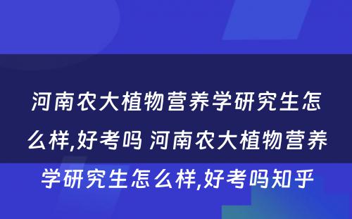 河南农大植物营养学研究生怎么样,好考吗 河南农大植物营养学研究生怎么样,好考吗知乎