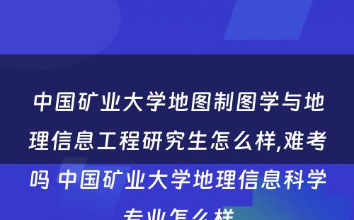 中国矿业大学地图制图学与地理信息工程研究生怎么样,难考吗 中国矿业大学地理信息科学专业怎么样