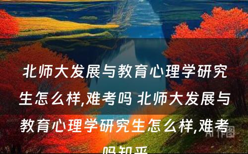 北师大发展与教育心理学研究生怎么样,难考吗 北师大发展与教育心理学研究生怎么样,难考吗知乎