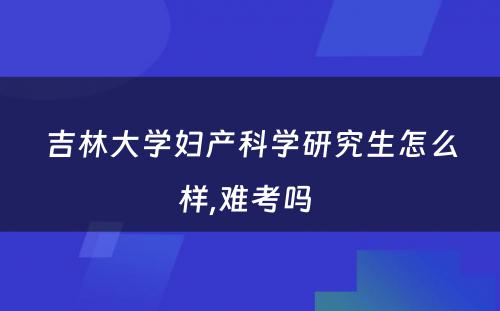 吉林大学妇产科学研究生怎么样,难考吗 