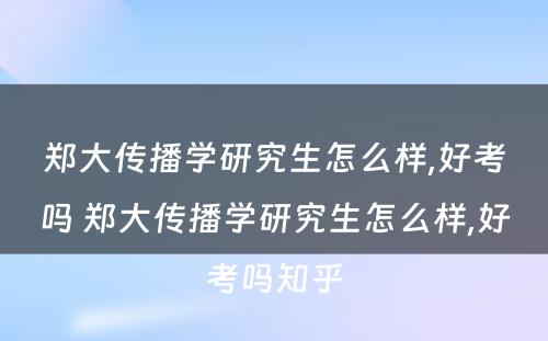 郑大传播学研究生怎么样,好考吗 郑大传播学研究生怎么样,好考吗知乎