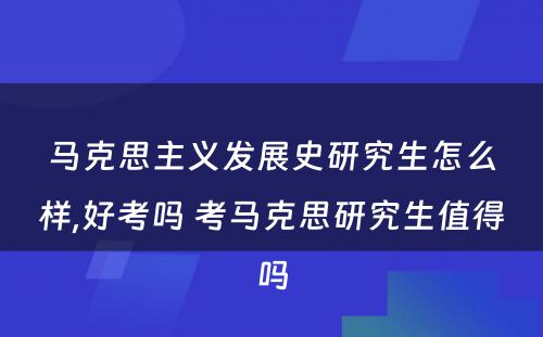 马克思主义发展史研究生怎么样,好考吗 考马克思研究生值得吗