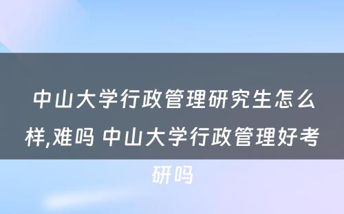 中山大学行政管理研究生怎么样,难吗 中山大学行政管理好考研吗