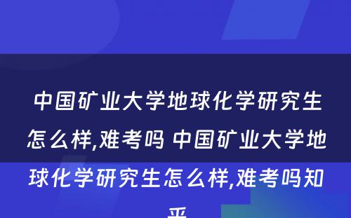 中国矿业大学地球化学研究生怎么样,难考吗 中国矿业大学地球化学研究生怎么样,难考吗知乎