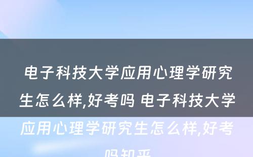 电子科技大学应用心理学研究生怎么样,好考吗 电子科技大学应用心理学研究生怎么样,好考吗知乎