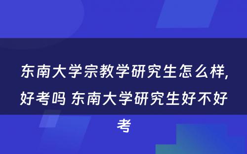 东南大学宗教学研究生怎么样,好考吗 东南大学研究生好不好考