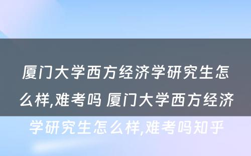 厦门大学西方经济学研究生怎么样,难考吗 厦门大学西方经济学研究生怎么样,难考吗知乎