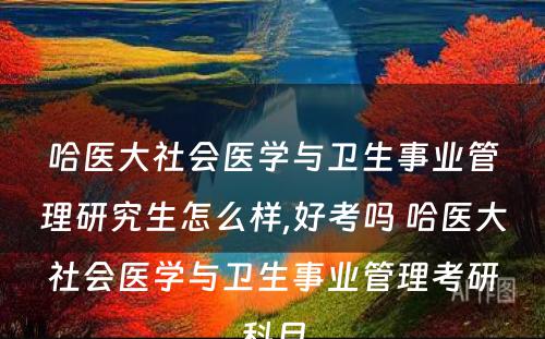 哈医大社会医学与卫生事业管理研究生怎么样,好考吗 哈医大社会医学与卫生事业管理考研科目