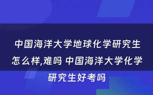 中国海洋大学地球化学研究生怎么样,难吗 中国海洋大学化学研究生好考吗