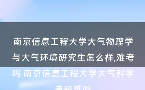 南京信息工程大学大气物理学与大气环境研究生怎么样,难考吗 南京信息工程大学大气科学考研难吗