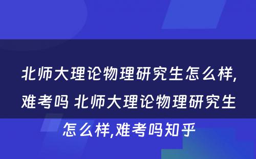 北师大理论物理研究生怎么样,难考吗 北师大理论物理研究生怎么样,难考吗知乎