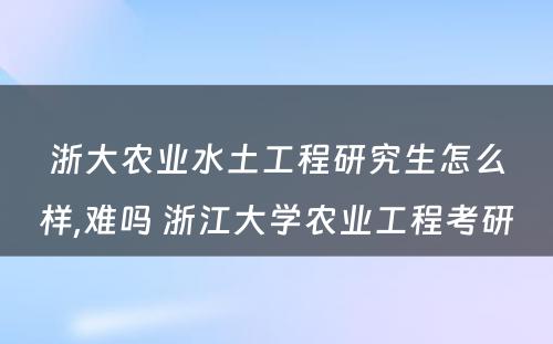 浙大农业水土工程研究生怎么样,难吗 浙江大学农业工程考研