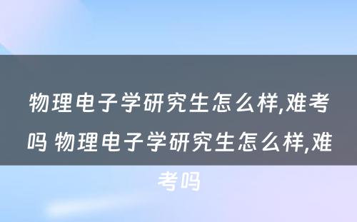 物理电子学研究生怎么样,难考吗 物理电子学研究生怎么样,难考吗