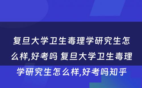 复旦大学卫生毒理学研究生怎么样,好考吗 复旦大学卫生毒理学研究生怎么样,好考吗知乎