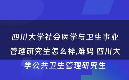 四川大学社会医学与卫生事业管理研究生怎么样,难吗 四川大学公共卫生管理研究生