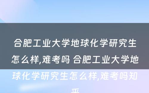 合肥工业大学地球化学研究生怎么样,难考吗 合肥工业大学地球化学研究生怎么样,难考吗知乎