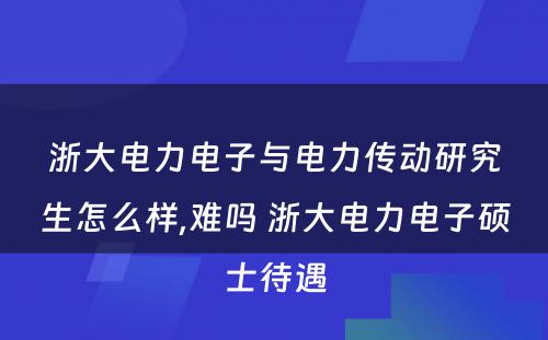 浙大电力电子与电力传动研究生怎么样,难吗 浙大电力电子硕士待遇