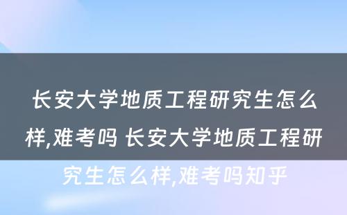 长安大学地质工程研究生怎么样,难考吗 长安大学地质工程研究生怎么样,难考吗知乎