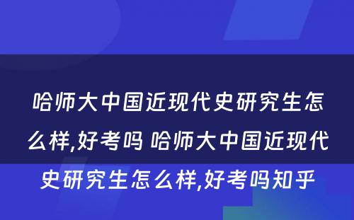 哈师大中国近现代史研究生怎么样,好考吗 哈师大中国近现代史研究生怎么样,好考吗知乎