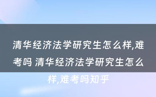 清华经济法学研究生怎么样,难考吗 清华经济法学研究生怎么样,难考吗知乎