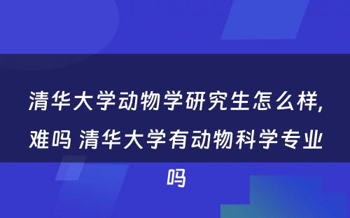 清华大学动物学研究生怎么样,难吗 清华大学有动物科学专业吗