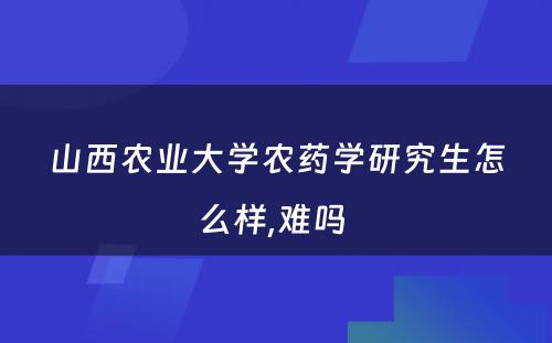 山西农业大学农药学研究生怎么样,难吗 