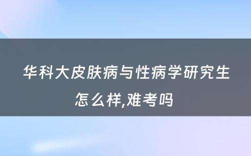 华科大皮肤病与性病学研究生怎么样,难考吗 