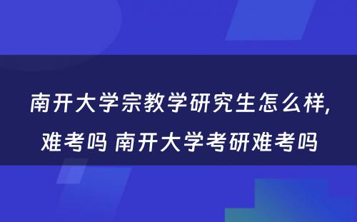 南开大学宗教学研究生怎么样,难考吗 南开大学考研难考吗