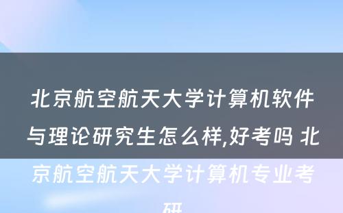 北京航空航天大学计算机软件与理论研究生怎么样,好考吗 北京航空航天大学计算机专业考研