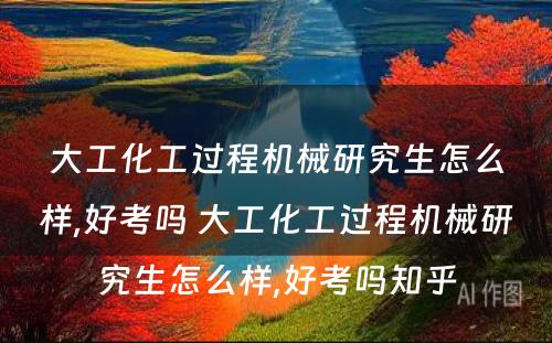 大工化工过程机械研究生怎么样,好考吗 大工化工过程机械研究生怎么样,好考吗知乎