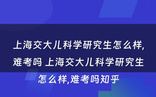 上海交大儿科学研究生怎么样,难考吗 上海交大儿科学研究生怎么样,难考吗知乎